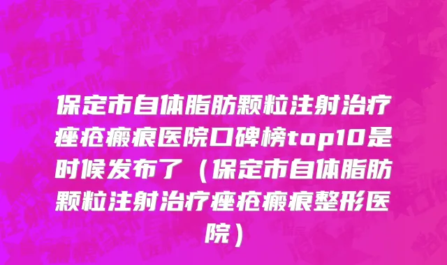 保定市自体脂肪颗粒注射治疗痤疮瘢痕医院口碑榜top10是时候发布了（保定市自体脂肪颗粒注射治疗痤疮瘢痕整形医院）