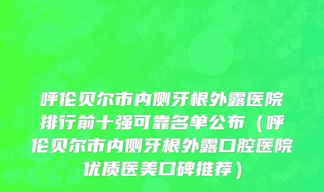 呼伦贝尔市内侧牙根外露医院排行前十强可靠名单公布（呼伦贝尔市内侧牙根外露口腔医院优质医美口碑推荐）