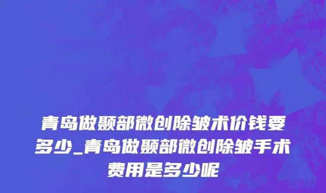 青岛做颞部微创除皱术价钱要多少_青岛做颞部微创除皱手术费用是多少呢