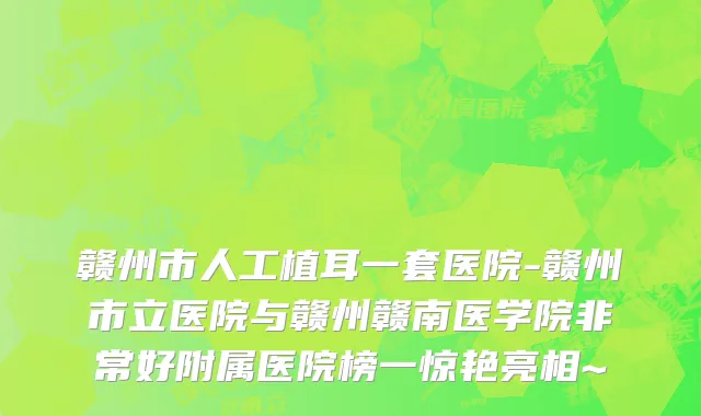 赣州市人工植耳一套医院-赣州市立医院与赣州赣南医学院非常好附属医院榜一惊艳亮相~