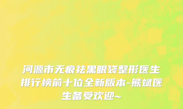 河源市无痕祛黑眼袋整形医生排行榜前十位全新版本-熊斌医生备受欢迎~