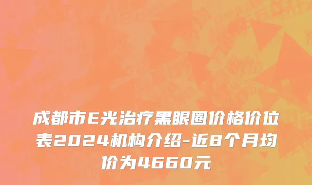 成都市E光治疗黑眼圈价格价位表2024机构介绍-近8个月均价为4660元