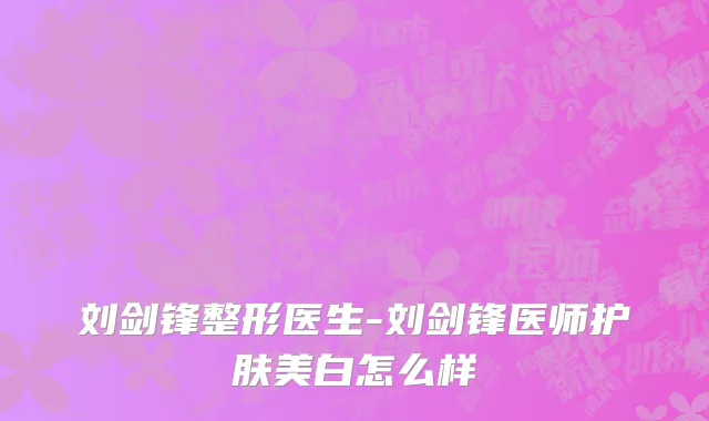 刘剑锋整形医生-刘剑锋医师护肤美白怎么样