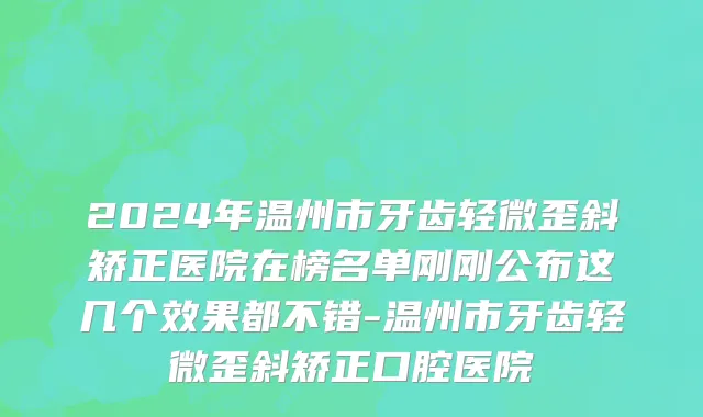 2024年温州市牙齿轻微歪斜矫正医院在榜名单刚刚公布这几个效果都不错-温州市牙齿轻微歪斜矫正口腔医院