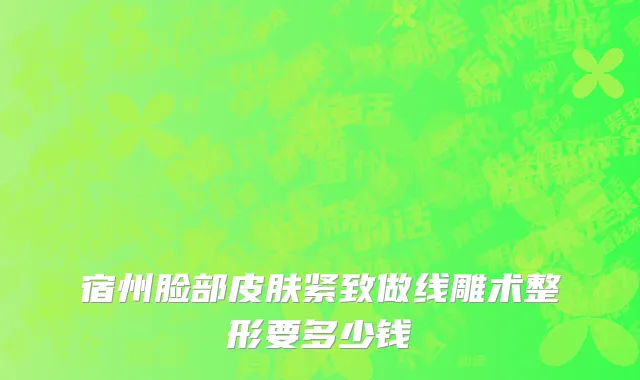 宿州脸部皮肤紧致做线雕术整形要多少钱