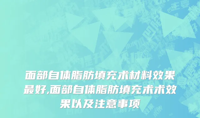 面部自体脂肪填充术材料效果最好,面部自体脂肪填充术术效果以及注意事项