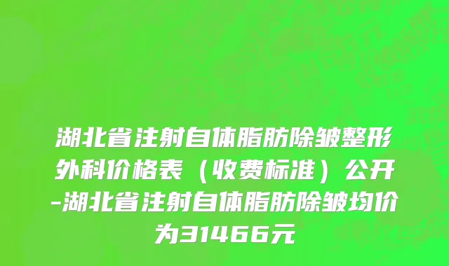 湖北省注射自体脂肪除皱整形外科价格表（收费标准）公开-湖北省注射自体脂肪除皱均价为31466元
