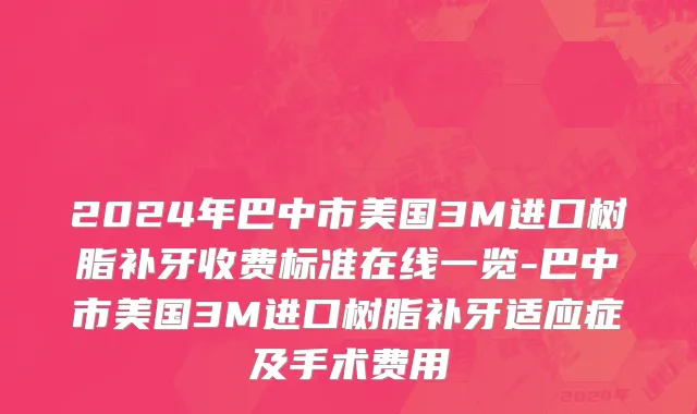 2024年巴中市美国3M进口树脂补牙收费标准在线一览-巴中市美国3M进口树脂补牙适应症及手术费用