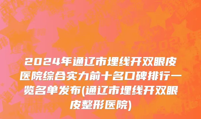 2024年通辽市埋线开双眼皮医院综合实力前十名口碑排行一览名单发布(通辽市埋线开双眼皮整形医院)