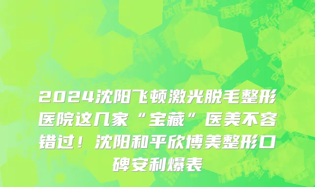 2024沈阳飞顿激光脱毛整形医院这几家“宝藏”医美不容错过!沈阳和平欣博美整形口碑安利爆表