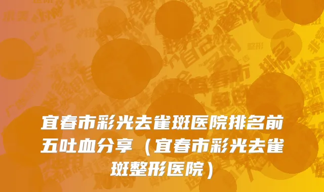 宜春市彩光去雀斑医院排名前五吐血分享（宜春市彩光去雀斑整形医院）