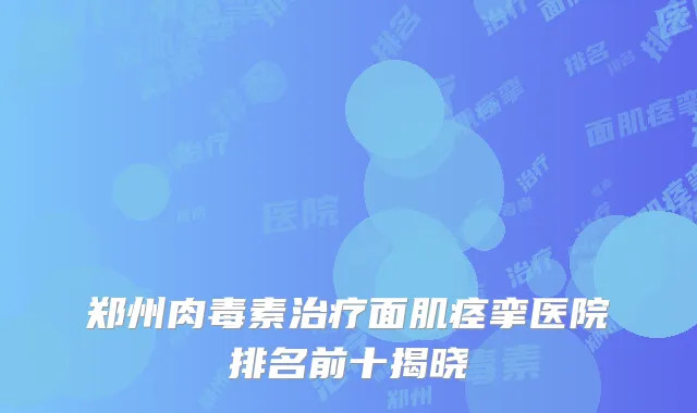 郑州肉毒素治疗面肌痉挛医院排名前十揭晓