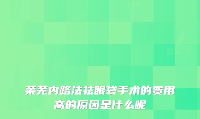莱芜内路法祛眼袋手术的费用高的原因是什么呢