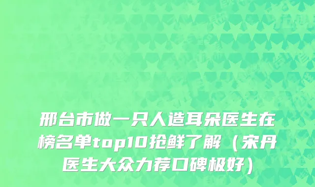 邢台市做一只人造耳朵医生在榜名单top10抢鲜了解（宋丹医生大众力荐口碑极好）