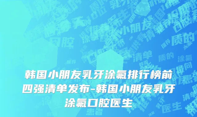 韩国小朋友乳牙涂氟排行榜前四强清单发布-韩国小朋友乳牙涂氟口腔医生