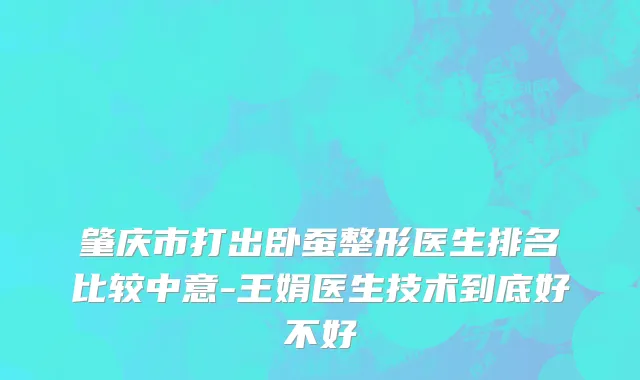 肇庆市打出卧蚕整形医生排名比较中意-王娟医生技术到底好不好