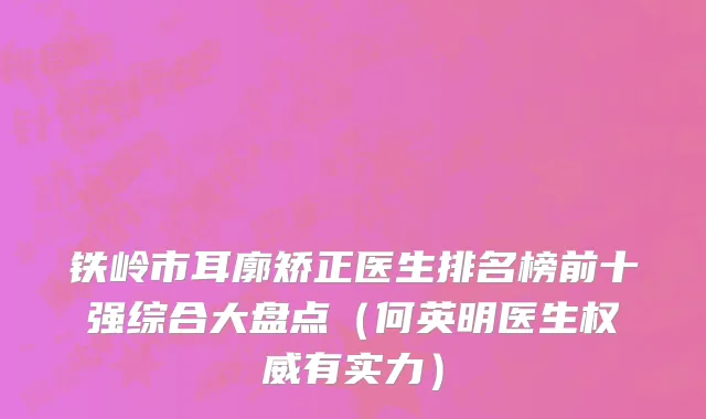 铁岭市耳廓矫正医生排名榜前十强综合大盘点（何英明医生权威有实力）