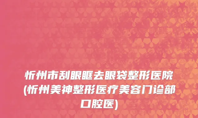 忻州市刮眼眶去眼袋整形医院(忻州美神整形医疗美容门诊部口腔医)
