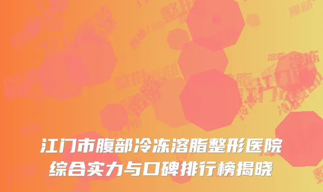 江门市腹部冷冻溶脂整形医院综合实力与口碑排行榜揭晓