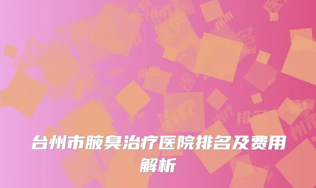 台州市腋臭治疗医院排名及费用解析