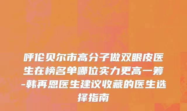 呼伦贝尔市高分子做双眼皮医生在榜名单哪位实力更高一筹-韩再恩医生建议收藏的医生选择指南