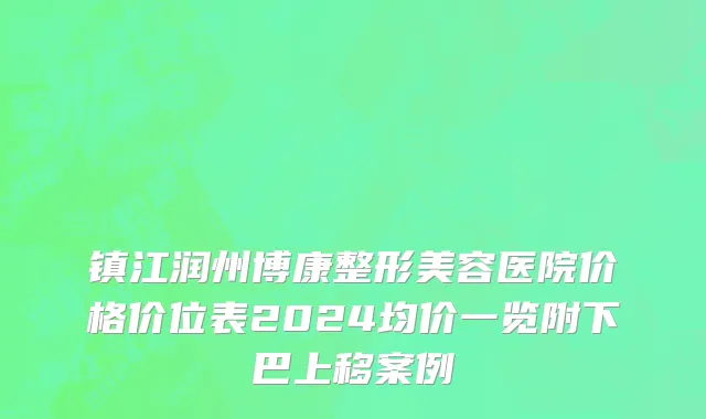 镇江润州博康整形美容医院价格价位表2024均价一览附下巴上移案例