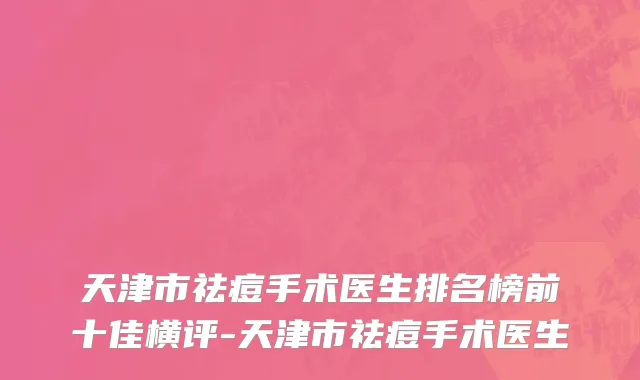 天津市祛痘手术医生排名榜前十佳横评-天津市祛痘手术医生