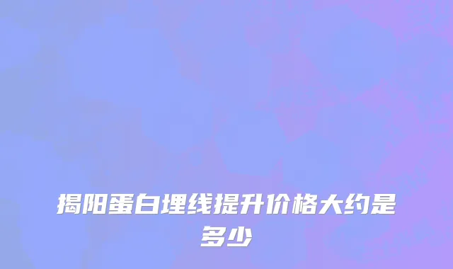 揭阳蛋白埋线提升价格大约是多少
