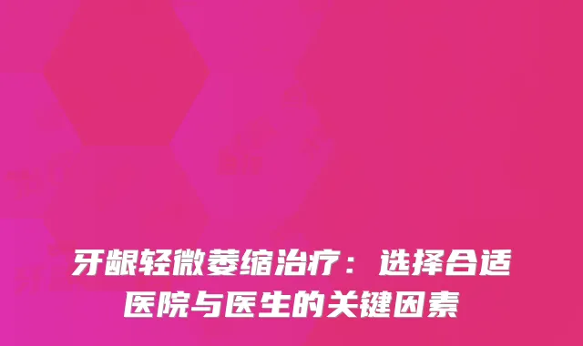 牙龈轻微萎缩治疗：选择合适医院与医生的关键因素