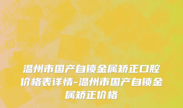 温州市国产自锁金属矫正口腔价格表详情-温州市国产自锁金属矫正价格
