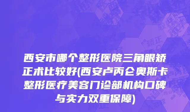 西安市哪个整形医院三角眼矫正术比较好(西安卢丙仑奥斯卡整形医疗美容门诊部机构口碑与实力双重保障)
