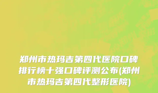 郑州市热玛吉第四代医院口碑排行榜十强口碑评测公布(郑州市热玛吉第四代整形医院)