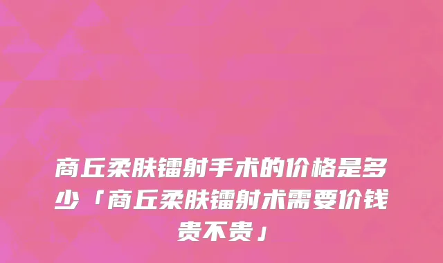 商丘柔肤镭射手术的价格是多少「商丘柔肤镭射术需要价钱贵不贵」