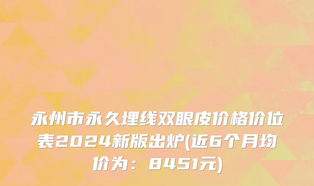 永州市永久埋线双眼皮价格价位表2024新版出炉(近6个月均价为：8451元)