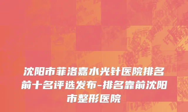 沈阳市菲洛嘉水光针医院排名前十名评选发布-排名靠前沈阳市整形医院