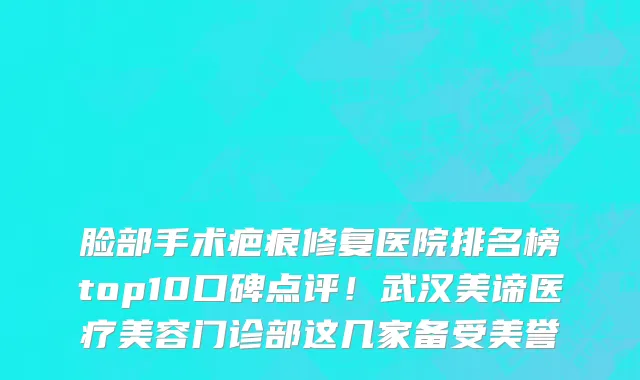 脸部手术疤痕修复医院排名榜top10口碑点评!武汉美谛医疗美容门诊部这几家备受美誉