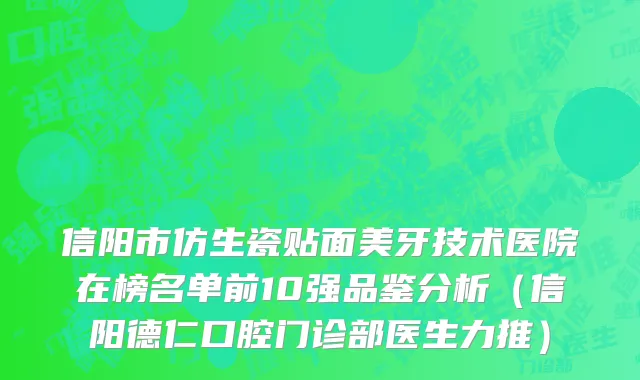 信阳市仿生瓷贴面美牙技术医院在榜名单前10强品鉴分析（信阳德仁口腔门诊部医生力推）