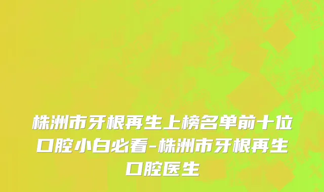 株洲市牙根再生上榜名单前十位口腔小白必看-株洲市牙根再生口腔医生