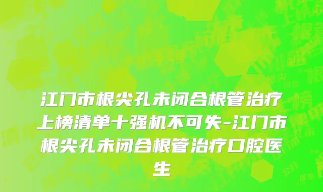 江门市根尖孔未闭合根管治疗上榜清单十强机不可失-江门市根尖孔未闭合根管治疗口腔医生