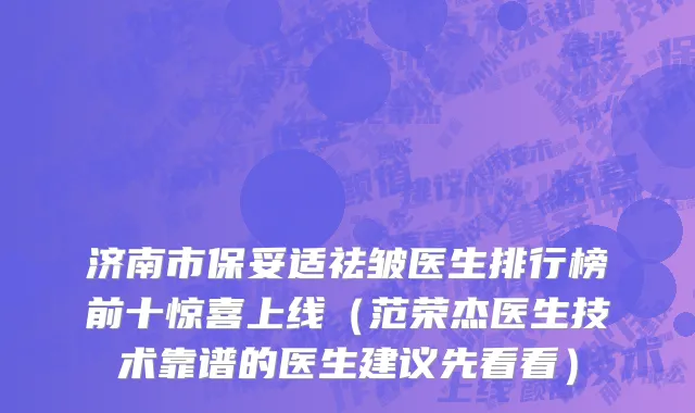 济南市保妥适祛皱医生排行榜前十惊喜上线（范荣杰医生技术靠谱的医生建议先看看）