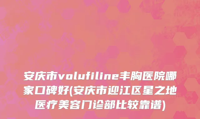 安庆市volufiline丰胸医院哪家口碑好(安庆市迎江区星之地医疗美容门诊部比较靠谱)