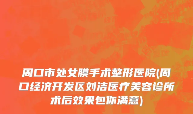 周口市处女膜手术整形医院(周口经济开发区刘洁医疗美容诊所术后效果包你满意)
