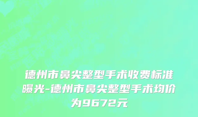 德州市鼻尖整型手术收费标准曝光-德州市鼻尖整型手术均价为9672元