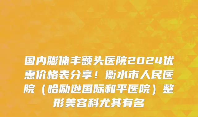国内膨体丰额头医院2024优惠价格表分享!衡水市人民医院(哈励逊国际和平医院)整形美容科尤其有名