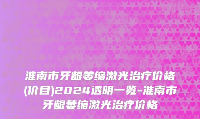 淮南市牙龈萎缩激光治疗价格(价目)2024透明一览-淮南市牙龈萎缩激光治疗价格