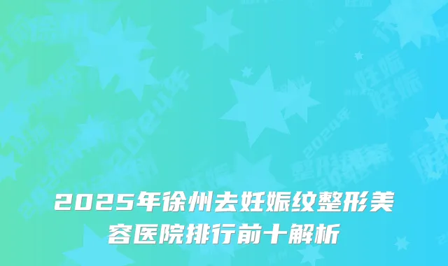 2025年徐州去妊娠纹整形美容医院排行前十解析