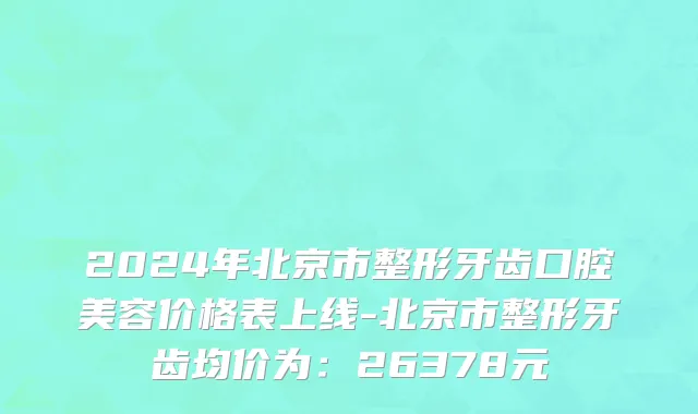 2024年北京市整形牙齿口腔美容价格表上线-北京市整形牙齿均价为：26378元
