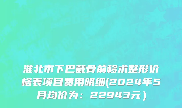 淮北市下巴截骨前移术整形价格表项目费用明细(2024年5月均价为：22943元）