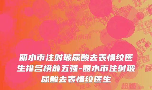 丽水市注射玻尿酸去表情纹医生排名榜前五强-丽水市注射玻尿酸去表情纹医生