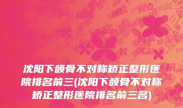 沈阳下颌骨不对称矫正整形医院排名前三(沈阳下颌骨不对称矫正整形医院排名前三名)